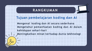 RANGKUMAN
Tujuan pembelajaran koding dan AI
Mengenal koding dan AI secara sederhana
Mengetahui pemanfaatan koding dan AI dalam
kehidupan sehari-hari
Meningkatkan minat terhadap dunia tekhnologi
 