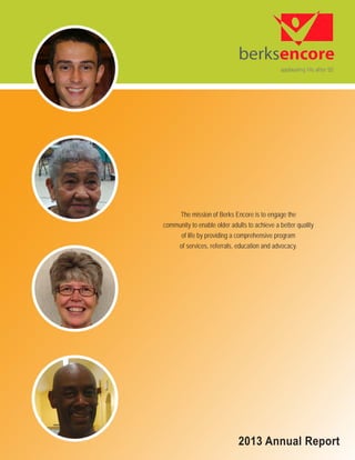 2013 Annual Report
The mission of Berks Encore is to engage the
community to enable older adults to achieve a better quality
of life by providing a comprehensive program
of services, referrals, education and advocacy.
 