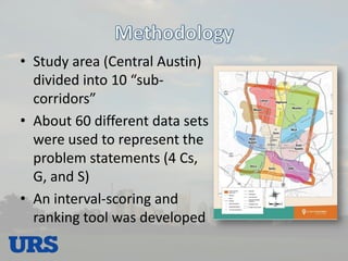 •Study area (Central Austin) divided into 10 “sub- corridors” 
•About 60 different data sets were used to represent the problem statements (4 Cs, G, and S) 
•An interval-scoring and ranking tool was developed  