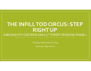 THE INFILL TOD CIRCUS: STEP 
RIGHT UP 
GARLAND CITY CENTER & OAKS 5TH STREET CROSSING PHASE 2 
Tuesday, September 23rd 2014 
Norman P. Bjornnes Jr. 
 