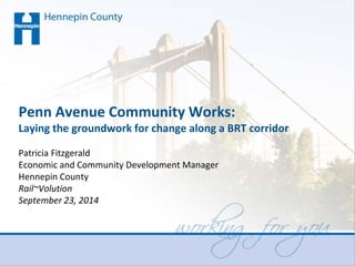 Penn Avenue Community Works: Laying the groundwork for change along a BRT corridor Patricia Fitzgerald Economic and Community Development Manager Hennepin County Rail~Volution September 23, 2014  