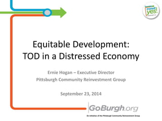 An initiative of the Pittsburgh Community Reinvestment Group
Equitable Development:
TOD in a Distressed Economy
Ernie Hogan – Executive Director
Pittsburgh Community Reinvestment Group
September 23, 2014
 