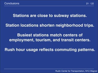 Rudin Center for Transportation, NYU Wagner 
Conclusions 21 / 22 
Stations are close to subway stations. 
Station locations shorten neighborhood trips. 
Busiest stations match centers of 
employment, tourism, and transit centers. 
Rush hour usage reflects commuting patterns. 
 