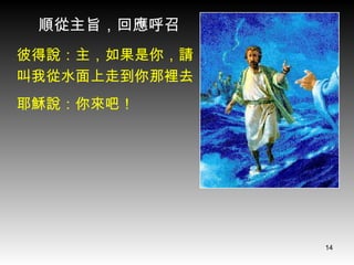 彼得說：主，如果是你，請 叫我從水面上走到你那裡去 耶穌說：你來吧！ 順從主旨，回應呼召 