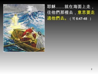 耶穌……就在海面上走，往他們那裡去， 意思要走過他們去。 （可 6:47-48  ） 