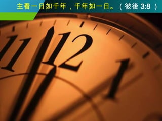 主看一日如千年，千年如一日。 （彼後 3:8 ） 