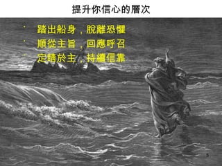 踏出船身，脫離恐懼 順從主旨，回應呼召 定睛於主，持續信靠  提升你信心的層次 
