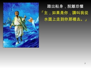 「主，如果是你，請叫我從 水面上走到你那裡去。」   踏出船身，脫離恐懼 