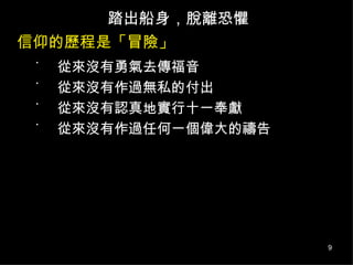 信仰的歷程是「冒險」 踏出船身，脫離恐懼 從來沒有勇氣去傳福音 從來沒有作過無私的付出 從來沒有認真地實行十一奉獻 從來沒有作過任何一個偉大的禱告 