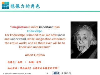 ? 2004-2016 Valeri Souchkov, ICG T&C 4
I C G
DƼ
Ľɫ
Imagination is more important than
knowledge.
For knowledge is limited to all we now know
and understand, while imagination embraces
the entire world, and all there ever will be to
know and understand.
Albert Einstein
: o > ֪R: 
֪ҲģWҲo! hδ̽Ŀg!
 