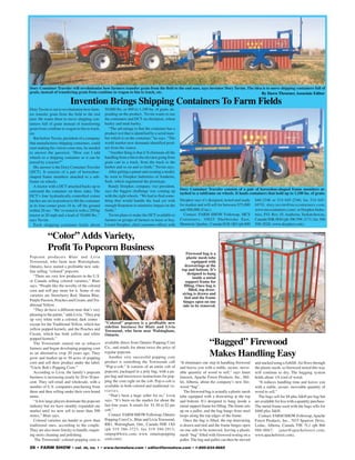 28 • FARM SHOW • vol. 30, no. 1 • www.farmshow.com • editor@farmshow.com • 1-800-834-9665
Invention Brings Shipping Containers To Farm Fields
By Dawn Throener, Associate Editor
DoryTuvim is out to revolutionize how farm-
ers transfer grain from the field to the end
user. He wants them to move shipping con-
tainers full of grain instead of transferring
grain from combine to wagon to bin to truck,
etc.
But before Tuvim, president of a company
that manufactures shipping containers, could
start making his vision come true, he needed
to answer the question, “How can I add
wheels to a shipping container so it can be
towed by a tractor?”
His answer is the Dory Container Traveler
(DCT). It consists of a pair of horseshoe-
shaped frame members attached to a sub-
frame on wheels.
A tractor with a DCT attached backs up to
surround the container on three sides. The
DCT’s four hydraulically-controlled corner
latches are set in position to lift the container
at its four corner posts 18 in. off the ground
within 20 sec. “We’ve tested it with a 250 hp
tractor at 20 mph and a load of 70,000 lbs.,”
says Tuvim.
Each shipping container holds about
50,000 lbs. or 800 to 1,100 bu. of grain, de-
pending on the product. Tuvim wants to use
the containers and DCT on chickpeas, wheat
barley and malt barley.
“The advantage is that the container has a
product in it that is identified by a serial num-
ber which is on the container,” he says. “The
world market now demands identified prod-
uct from the source.
“Another thing is that it’ll eliminate all the
handling from a bin to the elevator going from
grain cart to a truck, from the truck to the
harbor and so on and so forth,” Tuvim says.
After getting a patent and creating a model,
he went to Doepker Industries of Anaheim,
Sask. which engineered the prototype.
Randy Doepker, company vice president,
says the biggest challenge was coming up
with the right wheels. “We had to find some-
thing that would handle the load yet with
enough floatation to minimize impact on the
fields.”
Tuvim plans to make the DCT available to
farmers or groups of farmers to lease or buy.
Lionel Doepker, chief customer officer with
Deopker says it’s designed, tested and ready
for market and will sell for between $75,000
and $90,000 (Can.).
Contact: FARM SHOW Followup, MCS
Containers, 10025 Sherbrooke East,
Montreal, Quebec, Canada H1B 1B3 (ph 800
646-2346 or 514 645-2346; fax 514 645-
6970; dory.tuvim@mcscontainers.com;
www.mcscontainers.com) or Doepker Indus-
tries, P.O. Box 10, Anaheim, Saskatchewan,
Canada S0K 0G0 (ph 306 598-2171; fax 306
598-2028; www.doepker.com).
“Color” Adds Variety,
Profit To Popcorn Business
Popcorn producers Blair and Livia
Townsend, who farm near Walsingham,
Ontario, have started a profitable new side-
line selling “colored” popcorn.
“There are very few producers in the U.S.
or Canada selling colored varieties,” Blair
says. “People like the novelty of the colored
corn and will pay more for it. Some of our
varieties are Strawberry Red, Shamu Blue,
Purple Passion, Peaches and Cream, and Tra-
ditional Yellow.
“They do have a different taste that’s very
pleasing to the palate,” adds Livia. “They pop
up very white with a colored, dark center -
except for the Traditional Yellow, which has
yellow popped kernels, and the Peaches and
Cream, which has both yellow and white
popped kernels.”
The Townsends started out as tobacco
farmers and began developing popping corn
as an alternative crop 20 years ago. They
grow and market up to 50 acres of popping
corn and sell their product under the label,
“Uncle Bob’s Popping Corn.”
According to Livia, the family’s popcorn
business is increasing yearly by 20 to 30 per-
cent. They sell retail and wholesale, with a
number of U.S. companies purchasing from
them and then selling under their own brand
name.
“Afew large players dominate the popcorn
industry but we have steadily expanded our
market until we now sell to more than 500
stores,” Blair says.
Colored varieties are harder to grow than
traditional ones, according to the couple.
They are also more finicky to handle, requir-
ing more cleaning and polishing.
The Townsends’ colored popping corn is
available direct from Ontario Popping Corn
Co., and retails for about twice the price of
regular popcorn.
Another very successful popping corn
product is something the Townsends call
“Pop-a-cob.” It consists of an entire cob of
popcorn, packaged in a poly bag, with a pa-
per bag and microwave instructions for pop-
ping the corn right on the cob. Pop-a-cob is
available in both colored and traditional va-
rieties.
“That’s been a huge seller for us,” Livia
says. “It’s been on the market for about the
last four years. It retails for $1.50 to $2 per
cob.”
Contact: FARM SHOWFollowup, Ontario
Popping Corn Co., Blair and LiviaTownsend,
RR1, Walsingham, Ont., Canada N0E 1X0
(ph 519 586-3723; fax 519 586-2913;
ontpop@kwic.com; www. ontariopopping
corn.com).
“Bagged” Firewood
Makes Handling Easy
“It eliminates one step in handling firewood
and leaves you with a stable, secure, move-
able quantity of wood to sell,” says Janet
Janssen, Apache Forest Products, Inc., Mil-
let, Alberta, about the company’s new fire-
wood “bag”.
The firewood bag is actually a plastic mesh
tube equipped with a drawstring at the top
and bottom. It’s designed to hang inside a
metal support frame for filling.The frame sets
up on a pallet, and the bag hangs from steel
loops along the top edges of the frame.
Once the bag is filled, the top drawstring
is drawn and tied and the frame hinges open
on one side to be removed, leaving a plastic
mesh “bag” filled with firewood resting on a
pallet. The bag and pallet can then be moved
and stacked using a forklift.Air flows through
the plastic mesh, so firewood stored this way
will continue to dry. The bagging system
holds about 1/4 cord of wood.
“It reduces handling time and leaves you
with a stable, secure, moveable quantity of
wood to sell.”
The bags sell for $8 plus S&H per bag but
are available for less with a quantity purchase.
The metal frame used with the bags sells for
$460 plus S&H.
Contact: FARM SHOW Followup,Apache
Forest Products, Inc., 7015 Sparrow Drive,
Leduc, Alberta, Canada T9E 7L1 (ph 866
986-0067; janet@apacheforest.com;
www.apacheforest.com).
Firewood bag is a
plastic mesh tube
equipped with
drawstrings at the
top and bottom. It’s
designed to hang
inside a metal
support frame for
filling. Once bag is
filled, top draw-
string is drawn and
tied and the frame
hinges open on one
side to be removed.
“Colored” popcorn is a profitable new
sideline business for Blair and Livia
Townsend, who farm near Walsingham,
Ontario.
Dory Container Traveler will revolutionize how farmers transfer grain from the field to the end user, says inventor Dory Tuvim. The idea is to move shipping containers full of
grain, instead of transfering grain from combine to wagon to bin to truck, etc.
Dory Container Traveler consists of a pair of horseshoe-shaped frame members at-
tached to a subframe on wheels. It hauls containers that hold up to 1,100 bu. of grain.
 