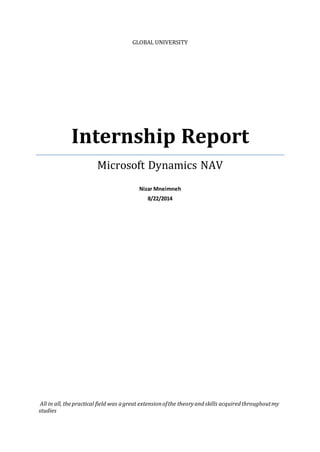 GLOBAL UNIVERSITY
Internship Report
Microsoft Dynamics NAV
Nizar Mneimneh
8/22/2014
All in all, thepractical field was agreat extensionofthe theoryandskills acquiredthroughoutmy
studies
 