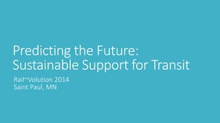 Predicting the Future: Sustainable Support for Transit 
Rail~Volution2014Saint Paul, MN  