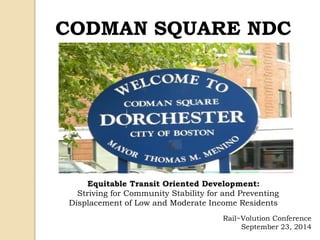 CODMAN SQUARE NDC
Equitable Transit Oriented Development:
Striving for Community Stability for and Preventing
Displacement of Low and Moderate Income Residents
Rail~Volution Conference
September 23, 2014
 