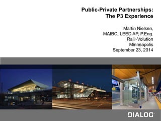 N Public-Private Partnerships:
The P3 Experience
Martin Nielsen,
MAIBC, LEED AP, P.Eng.
Rail~Volution
Minneapolis
September 23, 2014
 