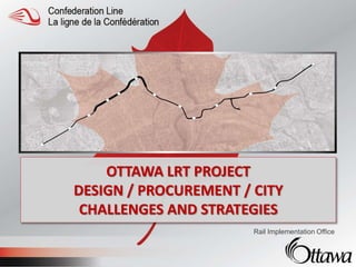 OTTAWA LRT PROJECT
DESIGN / PROCUREMENT / CITY
CHALLENGES AND STRATEGIES
Rail Implementation Office
 