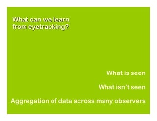 What can we learn
from eyetracking?




                             What is seen

                          What isn’t seen

Aggregation of data across many observers
 
