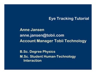 Eye Tracking Tutorial

Anne Jansen
anne.jansen@tobii.com
Account Manager Tobii Technology

B.Sc. Degree Physics
M.Sc. Student Human-Technology
  Interaction
 