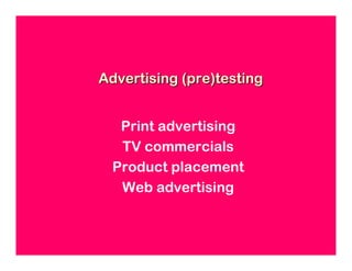 Advertising (pre)testing


  Print advertising
  TV commercials
 Product placement
  Web advertising
 