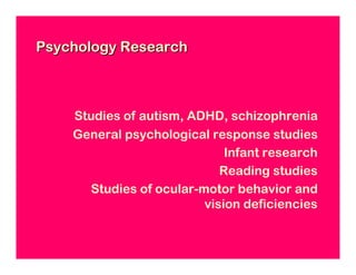 Psychology Research



    Studies of autism, ADHD, schizophrenia
    General psychological response studies
                             Infant research
                            Reading studies
      Studies of ocular-motor behavior and
                         vision deficiencies
 