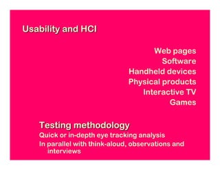 Usability and HCI

                                     Web pages
                                        Software
                               Handheld devices
                               Physical products
                                  Interactive TV
                                          Games

   Testing methodology
   Quick or in-depth eye tracking analysis
   In parallel with think-aloud, observations and
      interviews
 