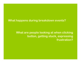 What happens during breakdown events?



     What are people looking at when clicking
            button, getting stuck, expressing
                                  frustration?
 