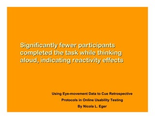 Significantly fewer participants
completed the task while thinking
aloud, indicating reactivity effects




           Using Eye-movement Data to Cue Retrospective
                Protocols in Online Usability Testing
                         By Nicola L. Eger
 