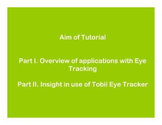 Aim of Tutorial


Part I. Overview of applications with Eye
                Tracking

Part II. Insight in use of Tobii Eye Tracker
 