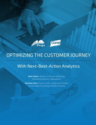 OPTIMIZING THE CUSTOMER JOURNEY
With Next-Best-Action Analytics
Matt Nolan, Director of Product Marketing,
Marketing Solutions, Pegasystems
Nicholas Gent, Practice Lead – Intellectual Property,
Comet Global Consulting, A Merkle Company
 