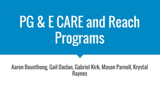 PG & E CARE and Reach
Programs
Aaron Bounthong, Gail Daclan, Gabriel Kirk, Mason Parnell, Krystal
Raynes
 