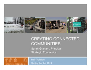 CREATING CONNECTED 
COMMUNITIES 
Sarah Graham, Principal 
Strategic Economics 
RailVolution 
September 24, 2014 
 