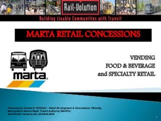 VENDING 
FOOD & BEVERAGE 
and SPECIALTY RETAIL 
Presented by Denise D. Whitfield - Retail Development & Concessions Planning 
Metropolitan Atlanta Rapid Transit Authority (MARTA) 
dwhitfield@ itsmarta.com (404)848.5326 
1 
MARTA RETAIL CONCESSIONS 
 