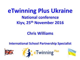 eTwinning Plus Ukraine
National conference
Kiyv, 25th November 2016
Chris Williams
International School Partnership Specialist
 