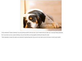 Is this a distraction? If taken to extremes. If you are punishing yourself to write every day, or go to multiple meet ups a week, yes, I could see it being a distraction.

But I've just shown you how a person bordering on lazy with their eﬀorts can string together something that helps their career. 

There's absolutely no reason this needs to be a distraction to getting things done. And you don't even need to do all of the things I've done to get a beneﬁt.
 