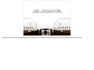 I used to think that other people would be able to understand what sort of person I was before they'd even met me just based on some words in a CV.

 