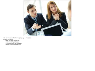 • The interview starts. But their body language is already bad.

• You leave the meeting.

• Well, that didn't go very well.

• I don't think I'll get that job

• I'll probably never get a job again

• Maybe I can move in with mum
 