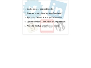 1. Start a blog, or post to LinkedIn
2. Review a professional book on Goodreads
3. Sign up to Twitter. Now. #SydTechLeaders
4. Update LinkedIn. Think Value & Competencies.
5. Attend a meetup or conference (tick!)
 