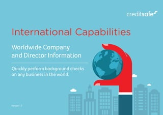 1
Creditsafe International Capabilities
Quickly perform background checks
on any business in the world.
Worldwide Company
and Director Information
International Capabilities
Version 1.7
 