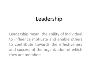Leadership
Leadership mean ,the ability of individual
to influence motivate and enable others
to contribute towards the effectiveness
and success of the organization of which
they are members.
 