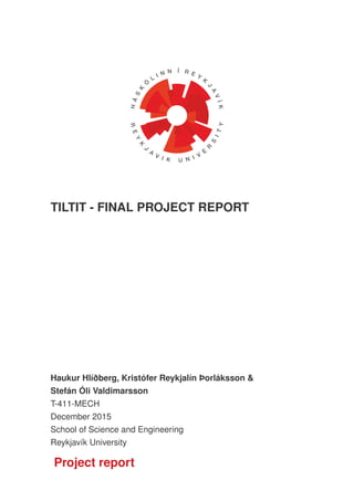 TILTIT - FINAL PROJECT REPORT
Haukur Hlíðberg, Kristófer Reykjalín Þorláksson &
Stefán Óli Valdimarsson
T-411-MECH
December 2015
School of Science and Engineering
Reykjavík University
Project report
 
