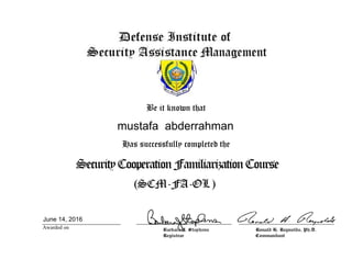 Be it known that
Has successfully completed the
Awarded on
SecurityCooperationFamiliarizationCourse
(SCM-FA-OL)
mustafa abderrahman
June 14, 2016
 