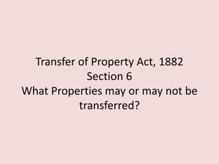 Transfer of Property Act, 1882
Section 6
What Properties may or may not be
transferred?
 