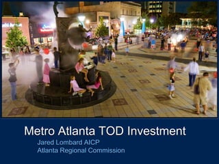 Text 
Metro Atlanta TOD Investment 
Jared Lombard AICP 
Atlanta Regional Commission  