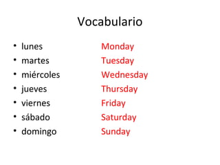 Vocabulario
•   lunes           Monday
•   martes          Tuesday
•   miércoles       Wednesday
•   jueves          Thursday
•   viernes         Friday
•   sábado          Saturday
•   domingo         Sunday
 