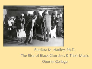 Introduction to
Fredara M. Hadley, Ph.D.
The Rise of Black Churches & Their Music
Oberlin College
 