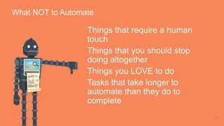 11
Things that require a human
touch
Things that you should stop
doing altogether
Things you LOVE to do
Tasks that take longer to
automate than they do to
complete
What NOT to Automate
 