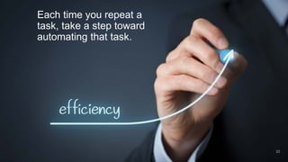22
Each time you repeat a
task, take a step toward
automating that task.
 