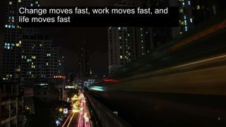 3
Change moves fast, work moves fast, and
life moves fast
 