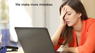 5
We make more mistakes
 