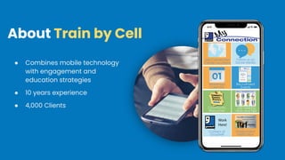 About Train by Cell
● Combines mobile technology
with engagement and
education strategies
● 10 years experience
● 4,000 Clients
 